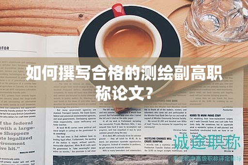 如何撰寫合格的測(cè)繪副高職稱論文？