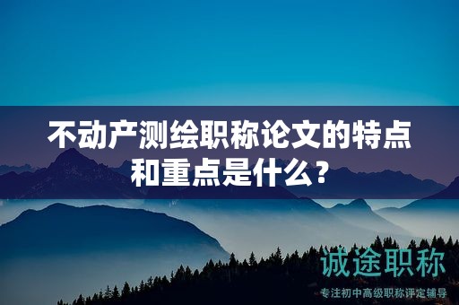 不動(dòng)產(chǎn)測(cè)繪職稱論文的特點(diǎn)和重點(diǎn)是什么？