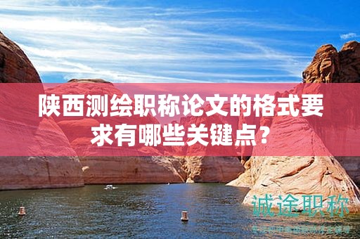 陜西測(cè)繪職稱論文的格式要求有哪些關(guān)鍵點(diǎn)？