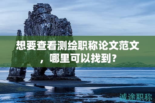 想要查看測(cè)繪職稱論文范文，哪里可以找到？