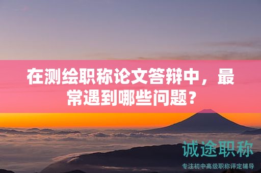 在測(cè)繪職稱論文答辯中，最常遇到哪些問題？