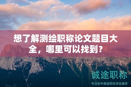想了解測(cè)繪職稱論文題目大全，哪里可以找到？