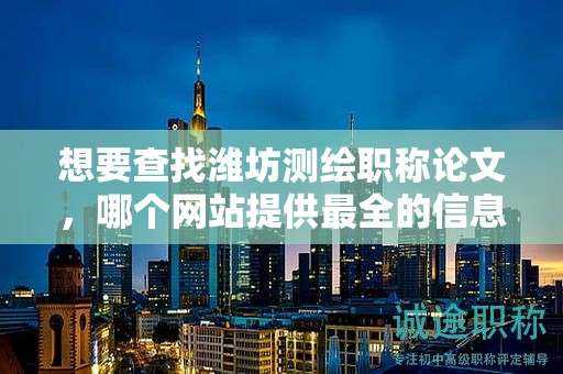 想要查找濰坊測(cè)繪職稱(chēng)論文，哪個(gè)網(wǎng)站提供最全的信息？