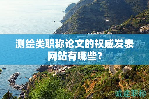 測(cè)繪類職稱論文的權(quán)威發(fā)表網(wǎng)站有哪些？