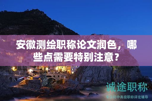 安徽測(cè)繪職稱論文潤(rùn)色，哪些點(diǎn)需要特別注意？