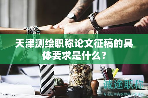 天津測(cè)繪職稱論文征稿的具體要求是什么？
