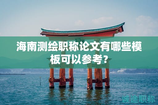海南測(cè)繪職稱論文有哪些模板可以參考？