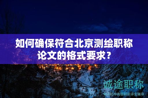 如何確保符合北京測繪職稱論文的格式要求？