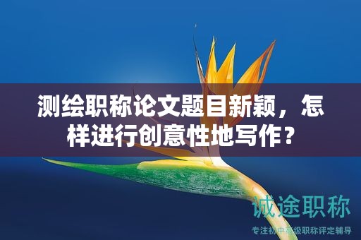測(cè)繪職稱論文題目新穎，怎樣進(jìn)行創(chuàng)意性地寫作？