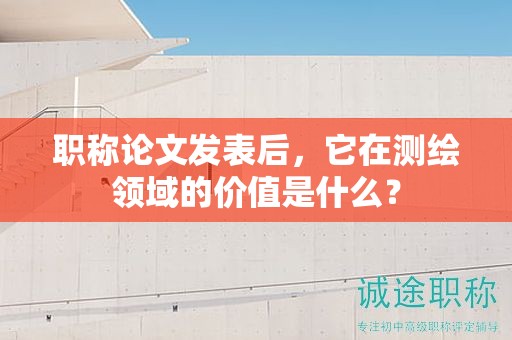 職稱論文發(fā)表后，它在測(cè)繪領(lǐng)域的價(jià)值是什么？