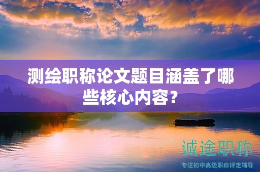 測繪職稱論文題目涵蓋了哪些核心內容？