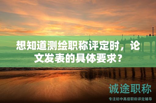 想知道測繪職稱評定時，論文發(fā)表的具體要求？