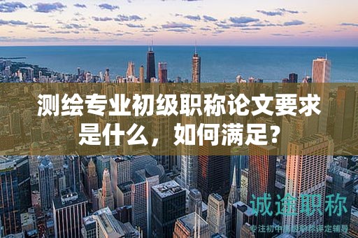 測繪專業(yè)初級職稱論文要求是什么，如何滿足？