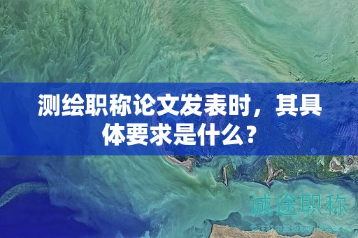 測繪職稱論文發(fā)表時(shí)，其具體要求是什么？