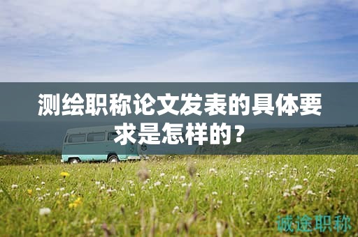 測繪職稱論文發(fā)表的具體要求是怎樣的？