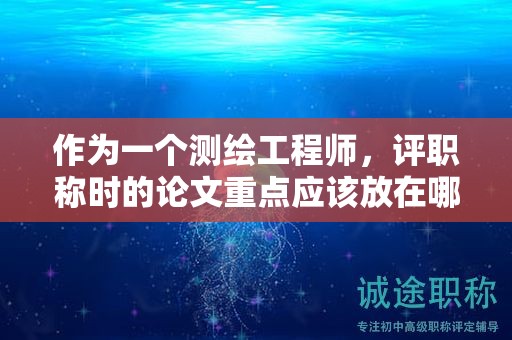 作為一個測繪工程師，評職稱時的論文重點應(yīng)該放在哪？