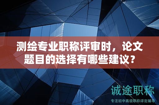 測繪專業(yè)職稱評審時，論文題目的選擇有哪些建議？