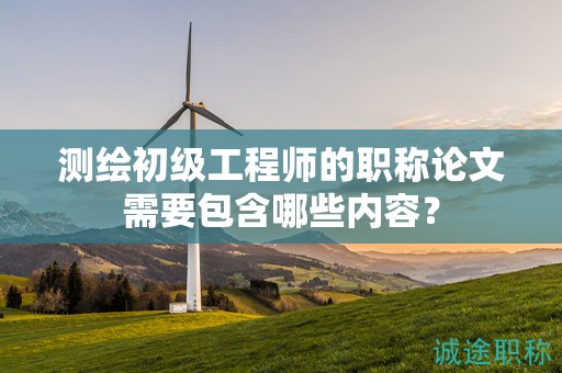 測繪初級工程師的職稱論文需要包含哪些內(nèi)容？