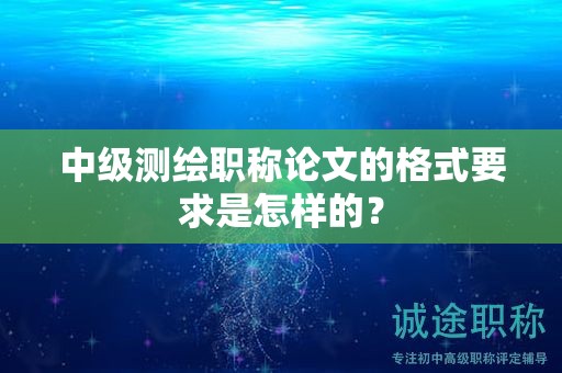 中級測繪職稱論文的格式要求是怎樣的？