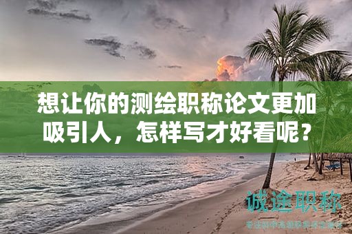 想讓你的測(cè)繪職稱論文更加吸引人，怎樣寫(xiě)才好看呢？