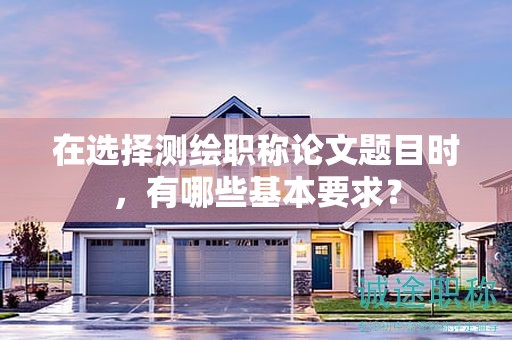 在選擇測(cè)繪職稱論文題目時(shí)，有哪些基本要求？