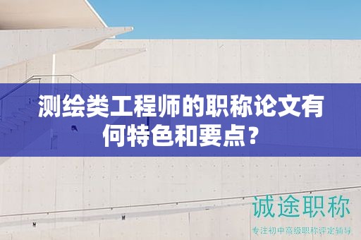 測繪類工程師的職稱論文有何特色和要點？