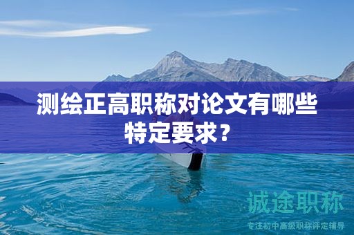 測繪正高職稱對論文有哪些特定要求？