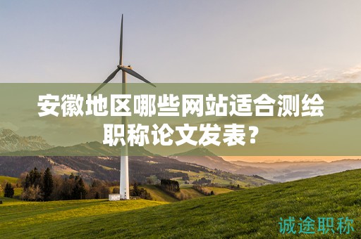 安徽地區(qū)哪些網(wǎng)站適合測(cè)繪職稱論文發(fā)表？