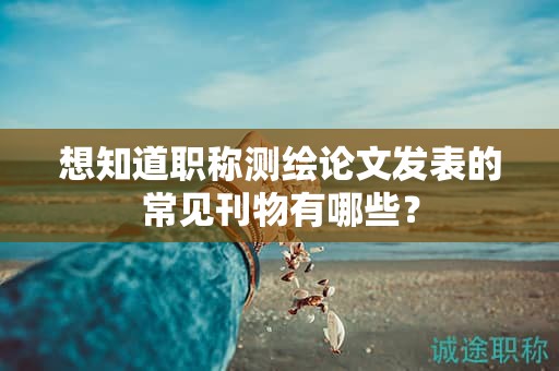 想知道職稱測(cè)繪論文發(fā)表的常見(jiàn)刊物有哪些？