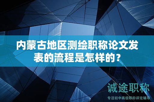 內(nèi)蒙古地區(qū)測繪職稱論文發(fā)表的流程是怎樣的？