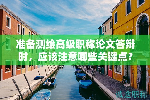 準(zhǔn)備測(cè)繪高級(jí)職稱論文答辯時(shí)，應(yīng)該注意哪些關(guān)鍵點(diǎn)？