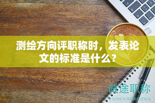 測(cè)繪方向評(píng)職稱時(shí)，發(fā)表論文的標(biāo)準(zhǔn)是什么？