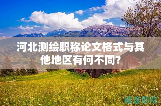 河北測繪職稱論文格式與其他地區(qū)有何不同？