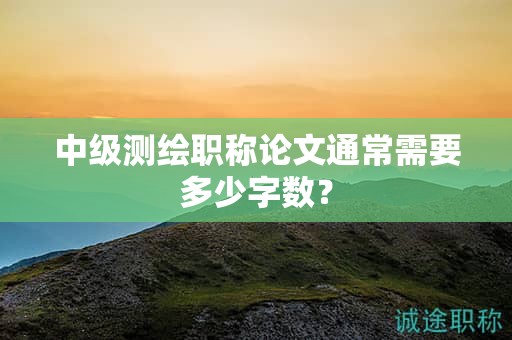 中級(jí)測(cè)繪職稱論文通常需要多少字?jǐn)?shù)？