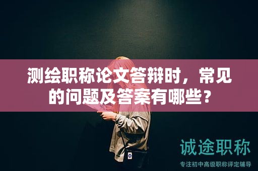 測(cè)繪職稱論文答辯時(shí)，常見的問題及答案有哪些？