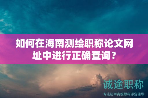 如何在海南測繪職稱論文網(wǎng)址中進行正確查詢？