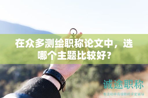 在眾多測繪職稱論文中，選哪個主題比較好？