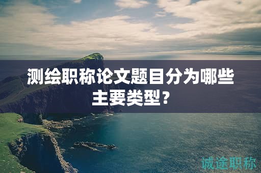 測(cè)繪職稱(chēng)論文題目分為哪些主要類(lèi)型？