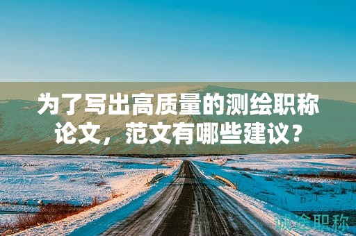 為了寫(xiě)出高質(zhì)量的測(cè)繪職稱(chēng)論文，范文有哪些建議？