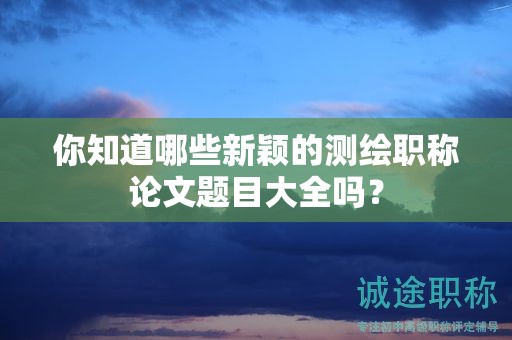 你知道哪些新穎的測繪職稱論文題目大全嗎？