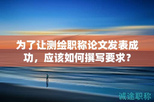 為了讓測繪職稱論文發(fā)表成功，應(yīng)該如何撰寫要求？
