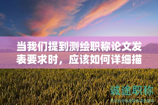 當(dāng)我們提到測繪職稱論文發(fā)表要求時，應(yīng)該如何詳細(xì)描述？