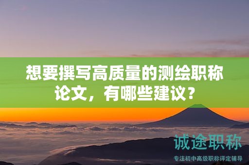 想要撰寫高質量的測繪職稱論文，有哪些建議？