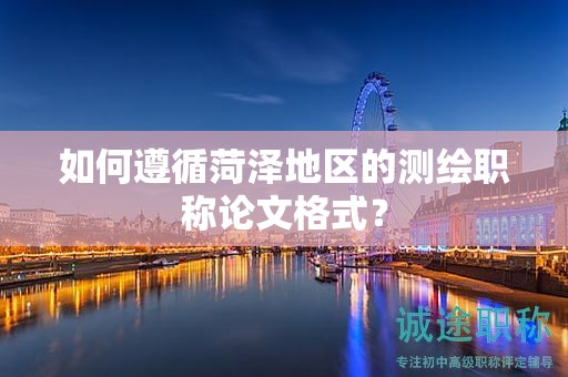 如何遵循菏澤地區(qū)的測(cè)繪職稱(chēng)論文格式？