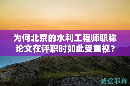 為何北京的水利工程師職稱論文在評職時(shí)如此受重視？