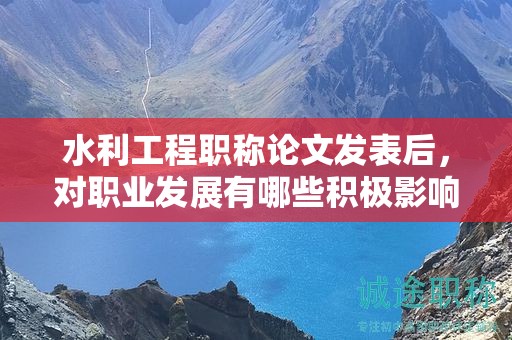 水利工程職稱論文發(fā)表后，對(duì)職業(yè)發(fā)展有哪些積極影響？