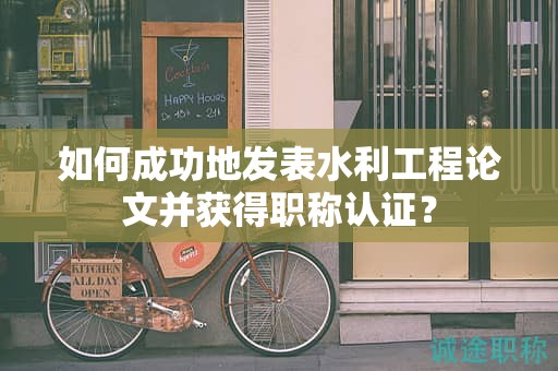 如何成功地發(fā)表水利工程論文并獲得職稱認(rèn)證？