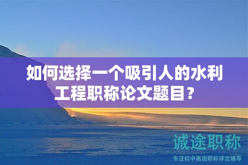 如何選擇一個(gè)吸引人的水利工程職稱論文題目？