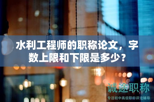 水利工程師的職稱論文，字?jǐn)?shù)上限和下限是多少？