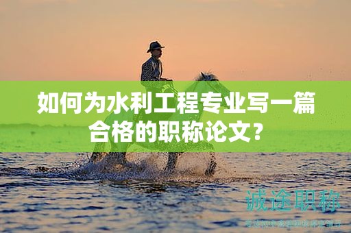 如何為水利工程專業(yè)寫一篇合格的職稱論文？